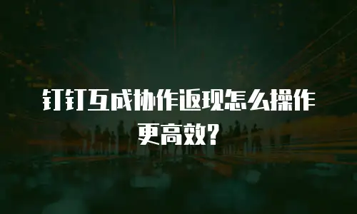 钉钉互成协作返现怎么操作更高效？