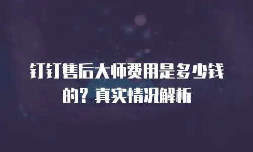 钉钉售后大师费用是多少钱的？真实情况解析