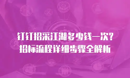 钉钉招采江湖多少钱一次？招标流程详细步骤全解析