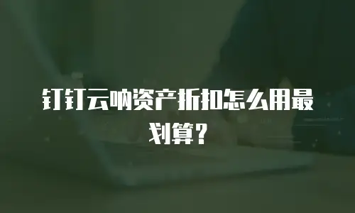 钉钉云呐资产折扣怎么用最划算？