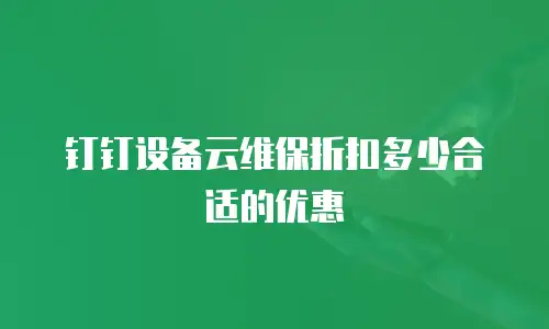 钉钉设备云维保折扣多少合适的优惠