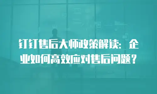 钉钉售后大师政策解读：企业如何高效应对售后问题？