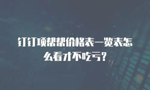 钉钉项帮帮价格表一览表怎么看才不吃亏？