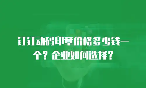 钉钉动码印章价格多少钱一个？企业如何选择？