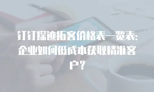 钉钉探迹拓客价格表一览表：企业如何低成本获取精准客户？
