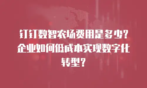 钉钉数智农场费用是多少？企业如何低成本实现数字化转型？