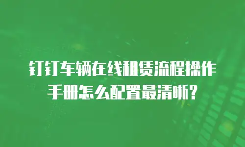 钉钉车辆在线租赁流程操作手册怎么配置最清晰？