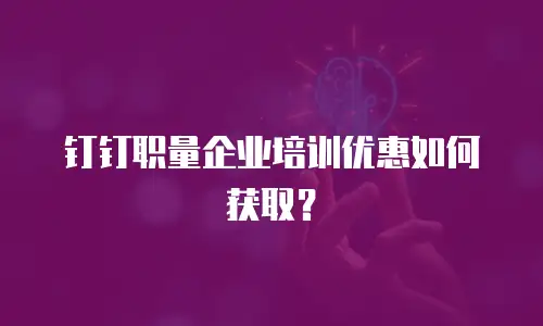 钉钉职量企业培训优惠如何获取？