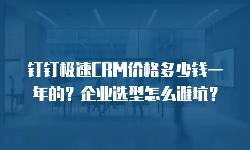 钉钉极速CRM价格多少钱一年的？企业选型怎么避坑？