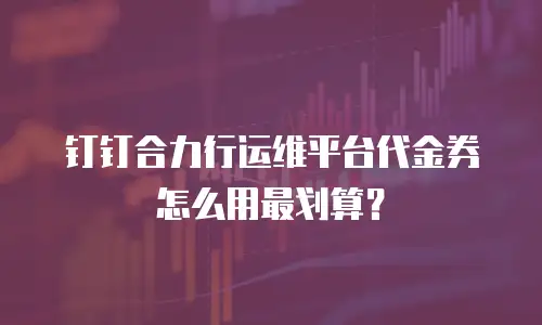 钉钉合力行运维平台代金券怎么用最划算？