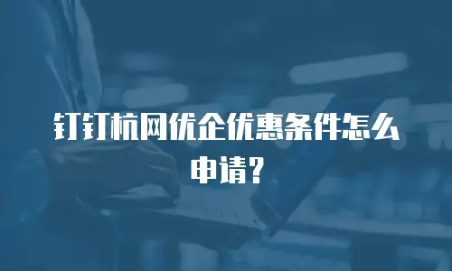 钉钉杭网优企优惠条件怎么申请？