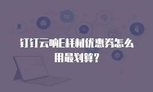 钉钉云呐E耗材优惠券怎么用最划算？