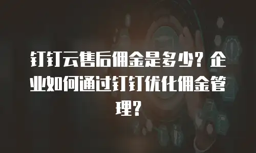 钉钉云售后佣金是多少？企业如何通过钉钉优化佣金管理？