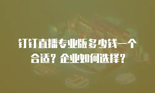 钉钉直播专业版多少钱一个合适？企业如何选择？