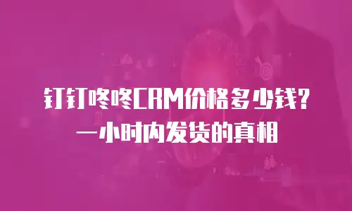 钉钉咚咚CRM价格多少钱？一小时内发货的真相