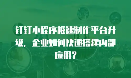 钉钉小程序极速制作平台升级，企业如何快速搭建内部应用？
