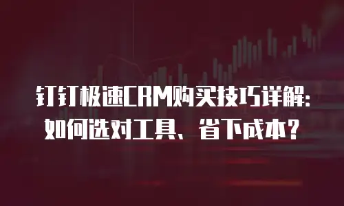 钉钉极速CRM购买技巧详解：如何选对工具、省下成本？