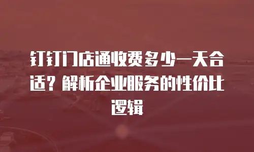 钉钉门店通收费多少一天合适？解析企业服务的性价比逻辑