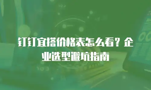 钉钉宜搭价格表怎么看？企业选型避坑指南
