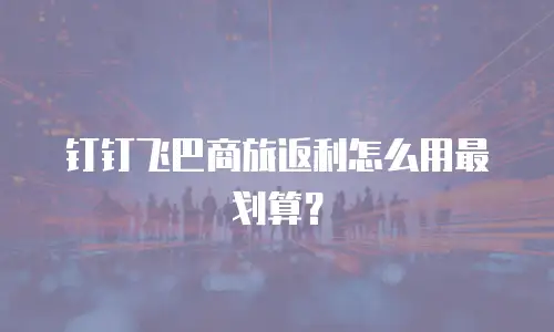 钉钉飞巴商旅返利怎么用最划算？