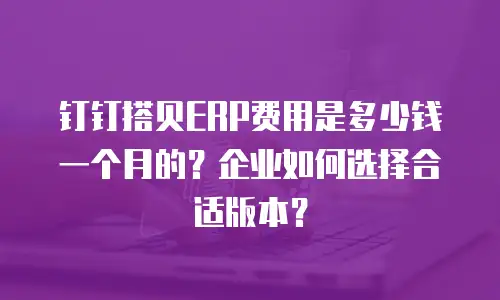 钉钉搭贝ERP费用是多少钱一个月的？企业如何选择合适版本？