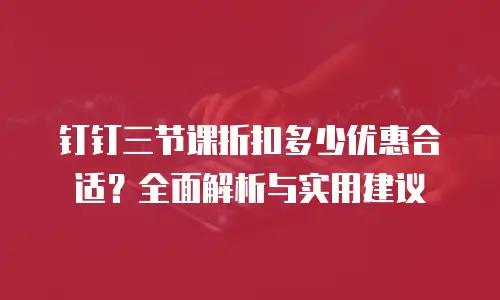 钉钉三节课折扣多少优惠合适？全面解析与实用建议