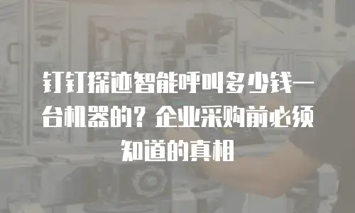 钉钉探迹智能呼叫多少钱一台机器的？企业采购前必须知道的真相