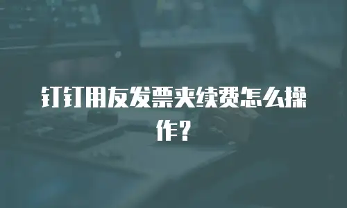 钉钉用友发票夹续费怎么操作？