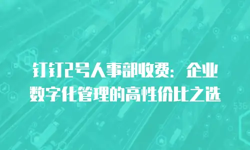 钉钉2号人事部收费：企业数字化管理的高性价比之选