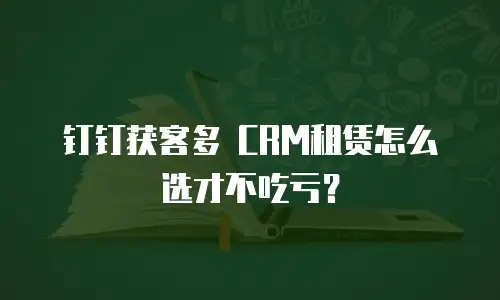 钉钉获客多 CRM租赁怎么选才不吃亏？