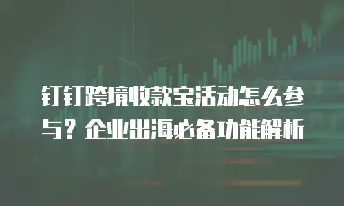 钉钉跨境收款宝活动怎么参与？企业出海必备功能解析