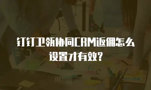 钉钉卫瓴协同CRM返佣怎么设置才有效？