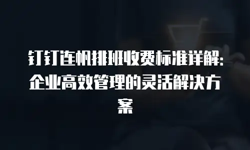 钉钉连帆排班收费标准详解：企业高效管理的灵活解决方案