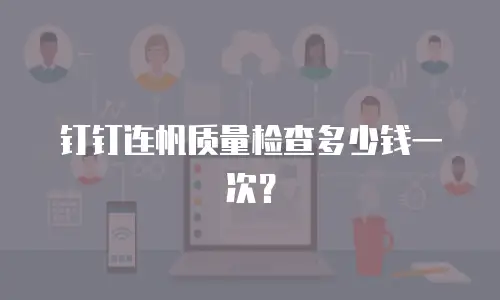 钉钉连帆质量检查多少钱一次？