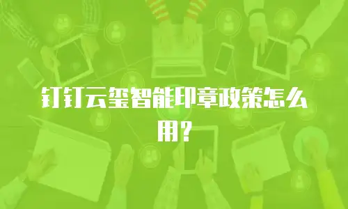 钉钉云玺智能印章政策怎么用？