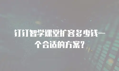 钉钉智学课堂扩容多少钱一个合适的方案？