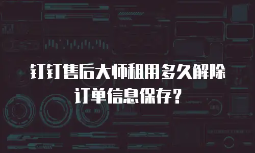 钉钉售后大师租用多久解除订单信息保存？
