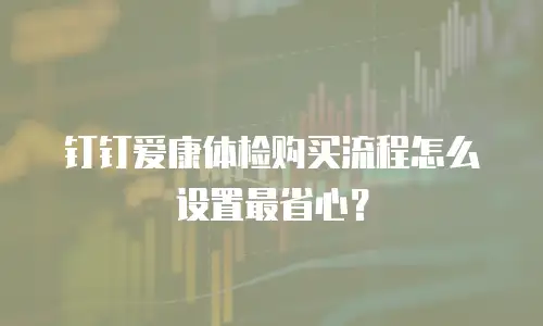 钉钉爱康体检购买流程怎么设置最省心？