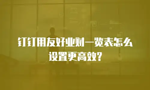 钉钉用友好业财一览表怎么设置更高效？