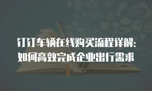 钉钉车辆在线购买流程详解：如何高效完成企业出行需求