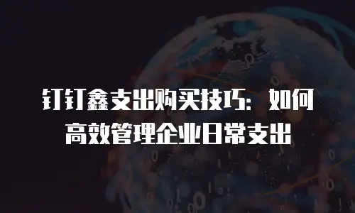 钉钉鑫支出购买技巧：如何高效管理企业日常支出
