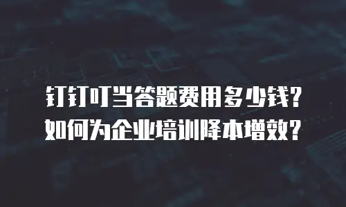 钉钉叮当答题费用多少钱？如何为企业培训降本增效？