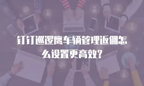 钉钉巡逻鹰车辆管理返佣怎么设置更高效？