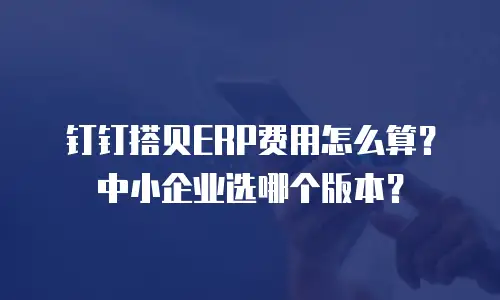钉钉搭贝ERP费用怎么算？中小企业选哪个版本？