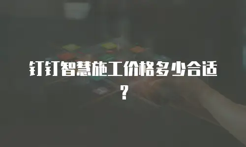 钉钉智慧施工价格多少合适？