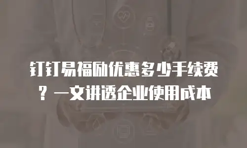 钉钉易福励优惠多少手续费？一文讲透企业使用成本