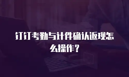 钉钉考勤与计件确认返现怎么操作？