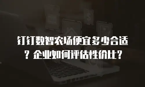 钉钉数智农场便宜多少合适？企业如何评估性价比？