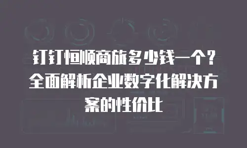 钉钉恒顺商旅多少钱一个？全面解析企业数字化解决方案的性价比