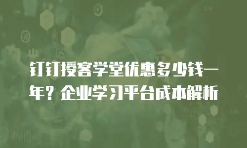 钉钉授客学堂优惠多少钱一年？企业学习平台成本解析